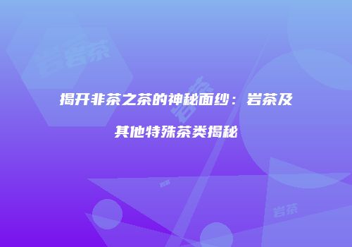 揭开非茶之茶的神秘面纱：岩茶及其他特殊茶类揭秘