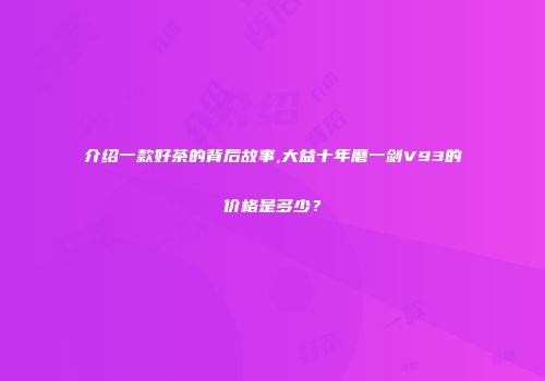 介绍一款好茶的背后故事,大益十年磨一剑V93的价格是多少？