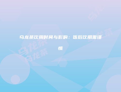 乌龙茶饮用时间与影响：饭后饮用需谨慎