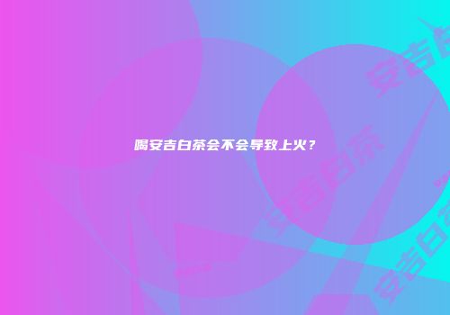 喝安吉白茶会不会导致上火？