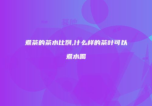 煮茶的茶水比例,什么样的茶叶可以煮水喝