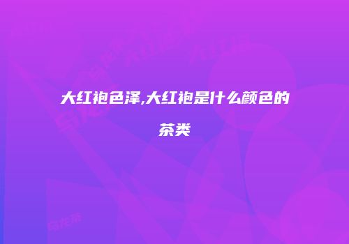 大红袍色泽,大红袍是什么颜色的茶类