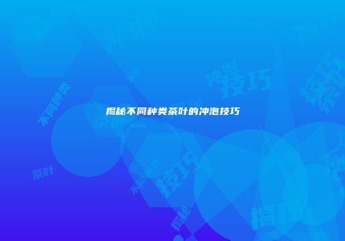 揭秘不同种类茶叶的冲泡技巧