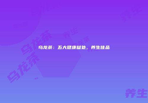 乌龙茶：五大健康益处，养生佳品