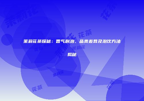 茉莉花茶探秘：香气耐泡、品类差异及泡饮方法揭秘