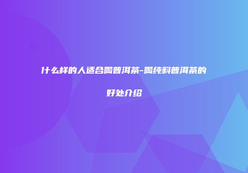 什么样的人适合喝普洱茶-喝纯料普洱茶的好处介绍