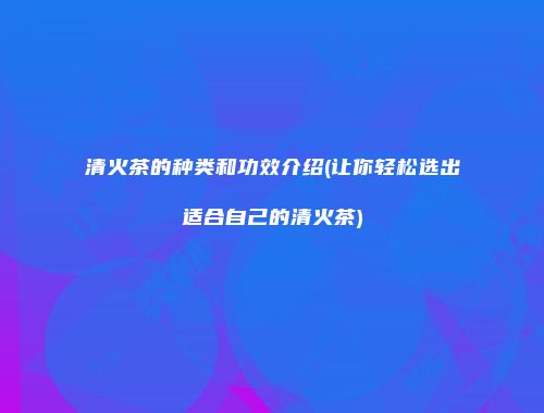 清火茶的种类和功效介绍(让你轻松选出适合自己的清火茶)