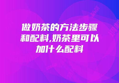 做奶茶的方法步骤和配料,奶茶里可以加什么配料