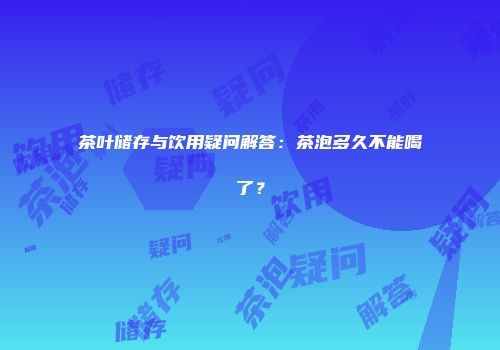 茶叶储存与饮用疑问解答：茶泡多久不能喝了？