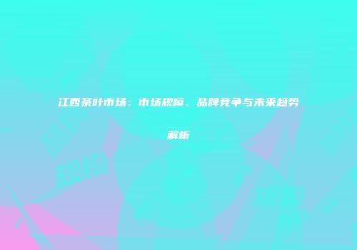 江西茶叶市场：市场规模、品牌竞争与未来趋势解析