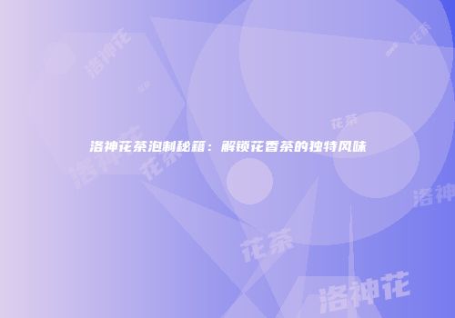 洛神花茶泡制秘籍：解锁花香茶的独特风味