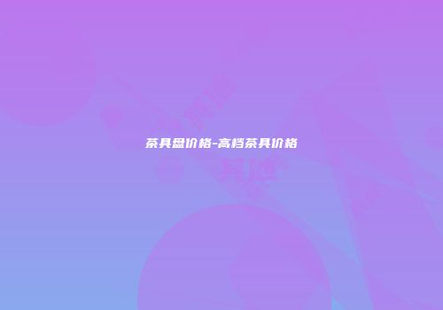 茶具盘价格-高档茶具价格