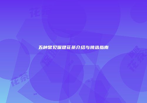 五种常见保健花茶介绍与挑选指南