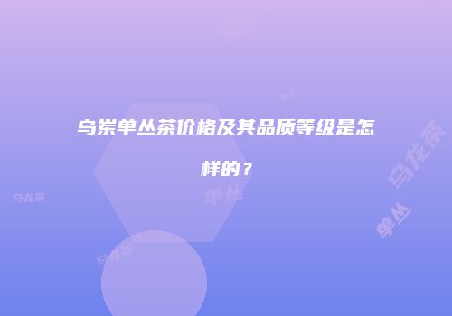 乌岽单丛茶价格及其品质等级是怎样的？