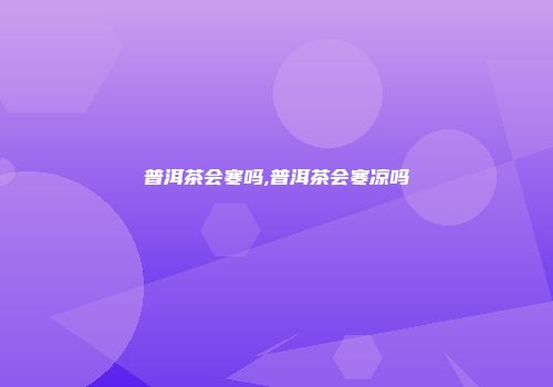 普洱茶会寒吗,普洱茶会寒凉吗