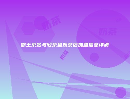 霸王茶姬与轻茶里奶茶店加盟信息详解