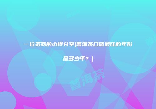 一位茶商的心得分享(普洱茶口感最佳的年份是多少年？)