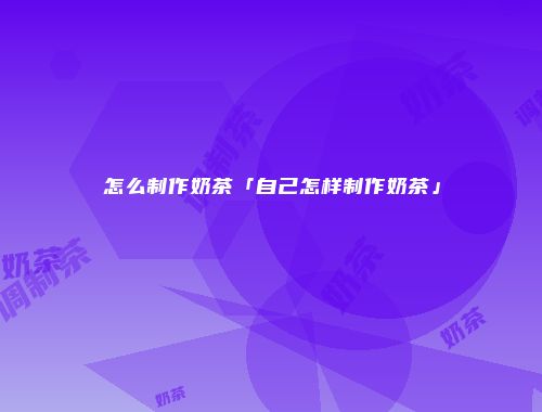 怎么制作奶茶「自己怎样制作奶茶」