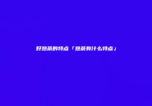 好熟茶的特点「熟茶有什么特点」