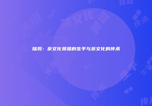 陆羽：茶文化鼻祖的生平与茶文化的传承
