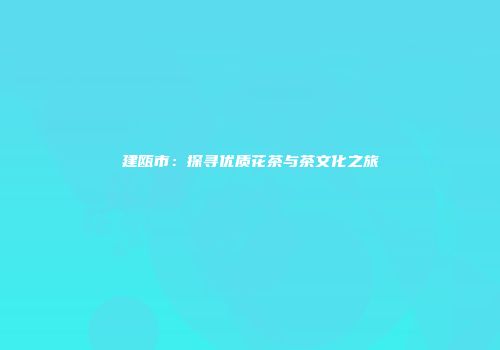 建瓯市：探寻优质花茶与茶文化之旅