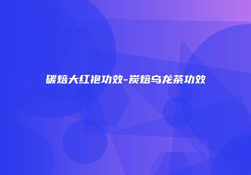 碳焙大红袍功效-炭焙乌龙茶功效