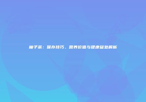 柚子茶：保存技巧、营养价值与健康益处解析