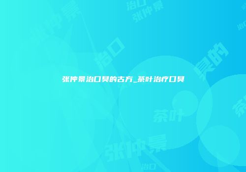 张仲景治口臭的古方_茶叶治疗口臭