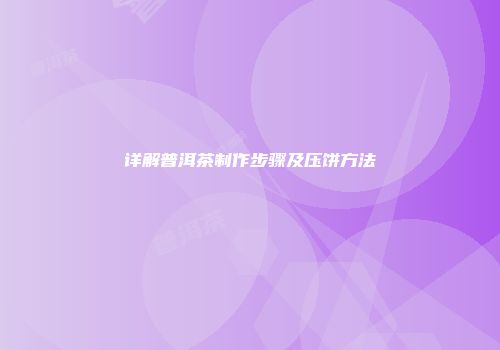 详解普洱茶制作步骤及压饼方法