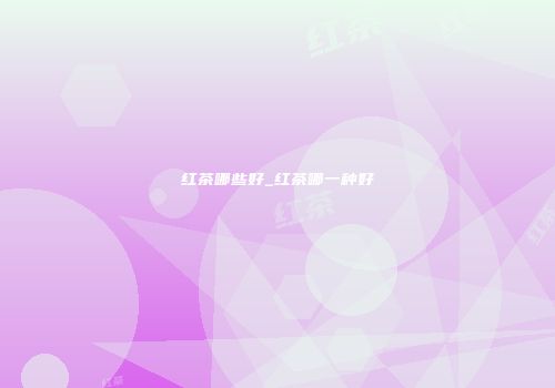 红茶哪些好_红茶哪一种好