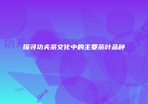 探寻功夫茶文化中的主要茶叶品种