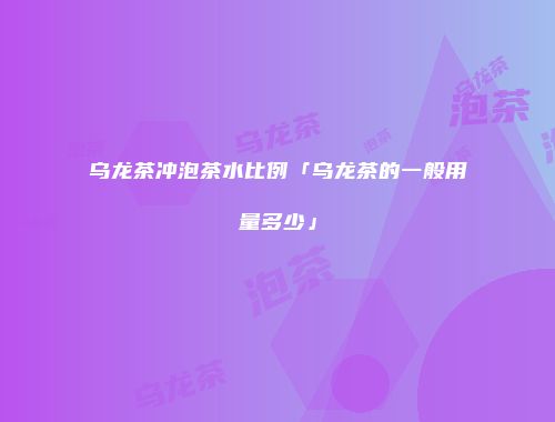乌龙茶冲泡茶水比例「乌龙茶的一般用量多少」