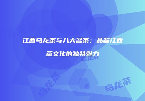 江西乌龙茶与八大名茶：品鉴江西茶文化的独特魅力