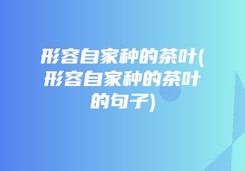 形容自家种的茶叶(形容自家种的茶叶的句子)