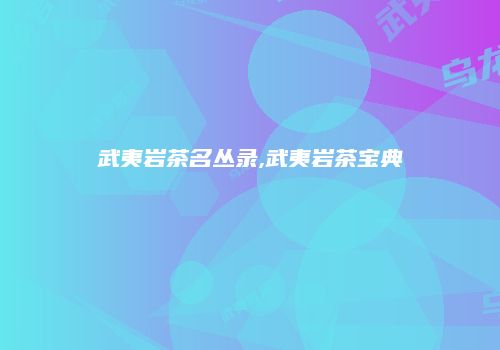 武夷岩茶名丛录,武夷岩茶宝典