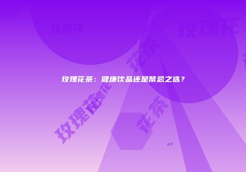 玫瑰花茶：健康饮品还是禁忌之选？