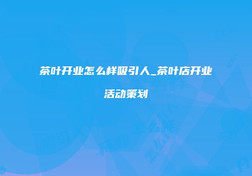 茶叶开业怎么样吸引人_茶叶店开业活动策划
