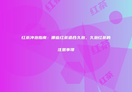 红茶冲泡指南：哪些红茶适合久泡，久泡红茶的注意事项