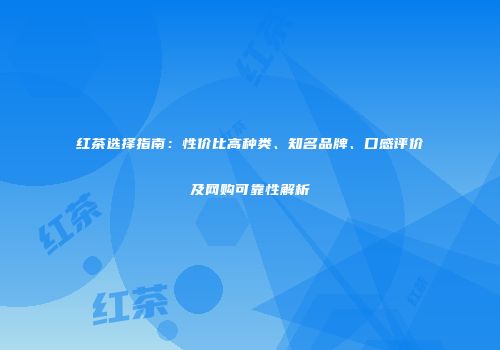 红茶选择指南：性价比高种类、知名品牌、口感评价及网购可靠性解析