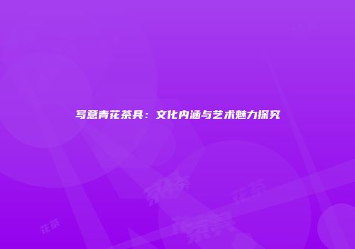 写意青花茶具：文化内涵与艺术魅力探究