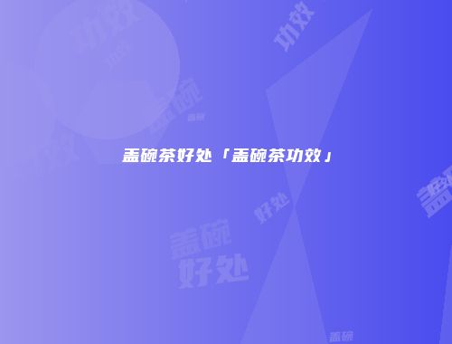 盖碗茶好处「盖碗茶功效」
