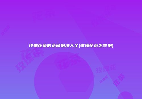 玫瑰花茶的正确泡法大全(玫瑰花茶怎样泡)
