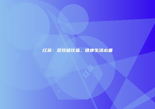 红茶：多效益饮品，健康生活必备