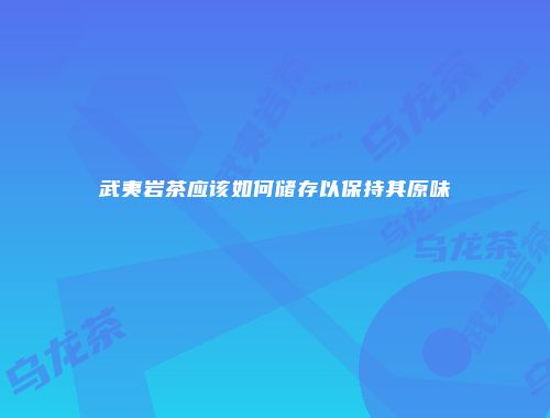 武夷岩茶应该如何储存以保持其原味