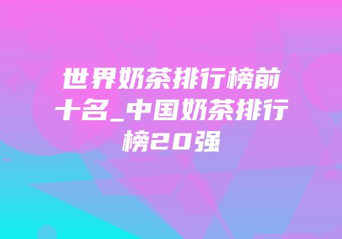 世界奶茶排行榜前十名_中国奶茶排行榜20强