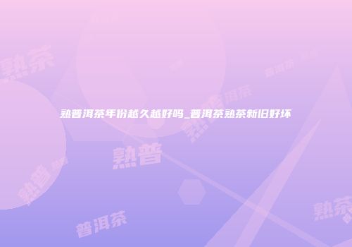 熟普洱茶年份越久越好吗_普洱茶熟茶新旧好坏