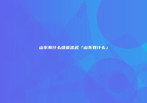 山东有什么绿茶出名「山东有什么」