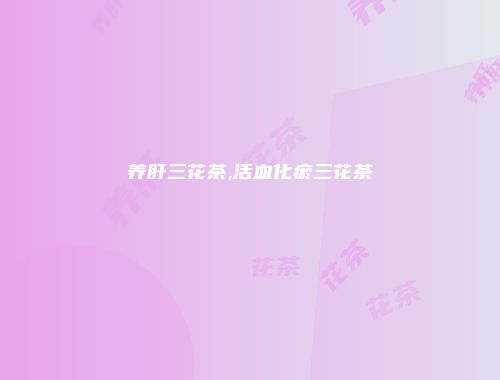 养肝三花茶,活血化瘀三花茶
