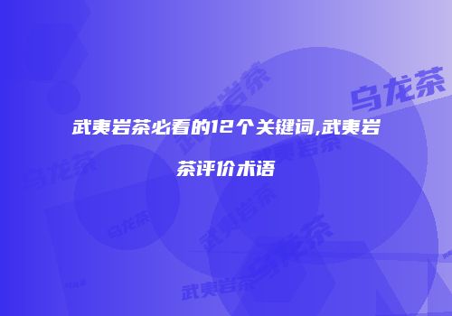 武夷岩茶必看的12个关键词,武夷岩茶评价术语