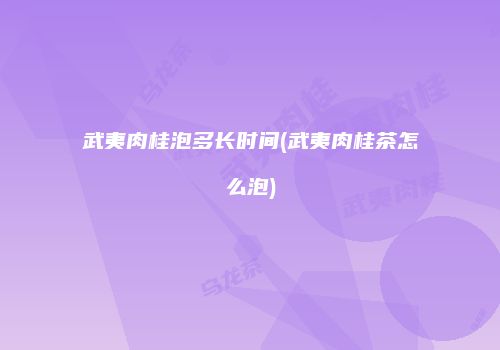 武夷肉桂泡多长时间(武夷肉桂茶怎么泡)